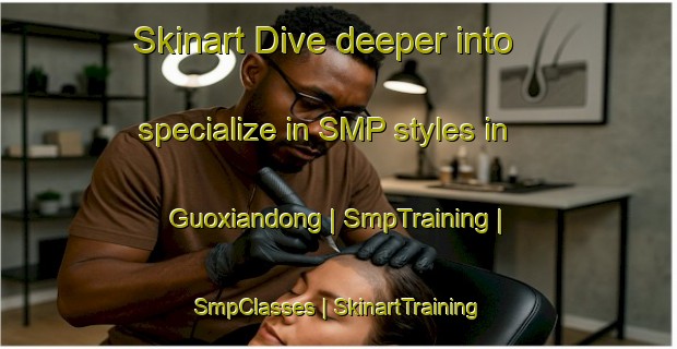 Skinart Dive deeper into specialize in SMP styles in Guoxiandong | SmpTraining | SmpClasses | SkinartTraining-China